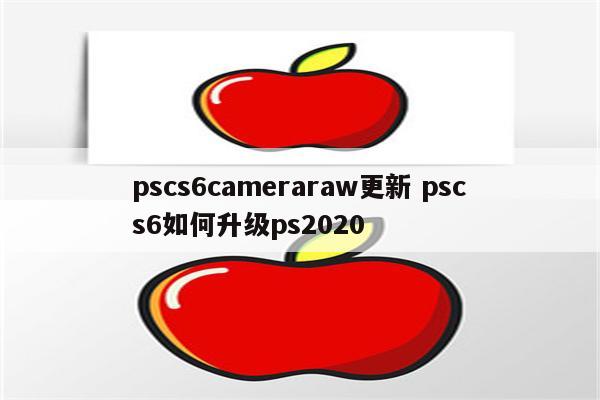pscs6cameraraw更新 pscs6如何升级ps2020