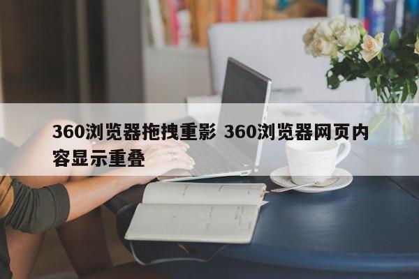 360浏览器拖拽重影 360浏览器网页内容显示重叠