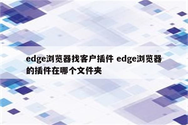 edge浏览器找客户插件 edge浏览器的插件在哪个文件夹