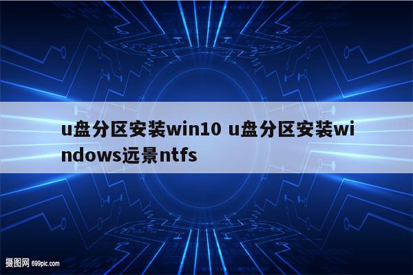 u盘分区安装win10 u盘分区安装windows远景ntfs