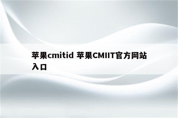 苹果cmitid 苹果CMIIT官方网站入口
