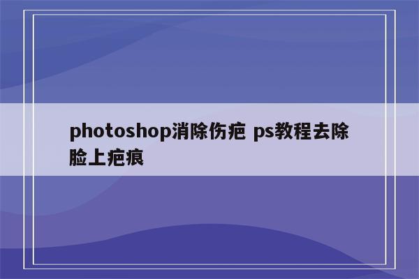 photoshop消除伤疤 ps教程去除脸上疤痕