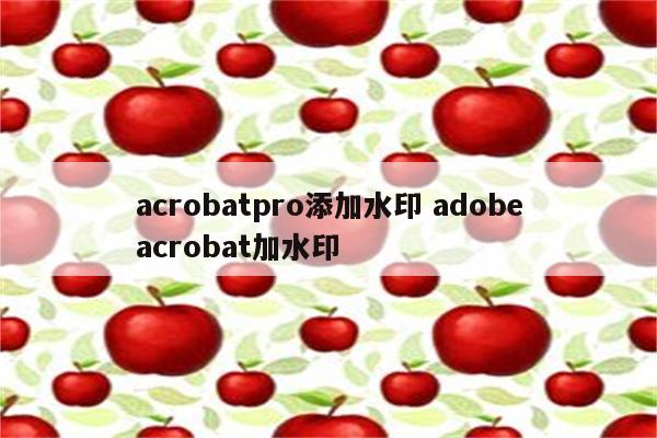 acrobatpro添加水印 adobeacrobat加水印