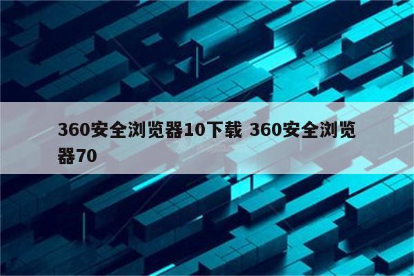 360安全浏览器10下载 360安全浏览器70