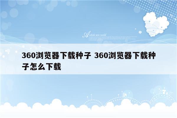 360浏览器下载种子 360浏览器下载种子怎么下载