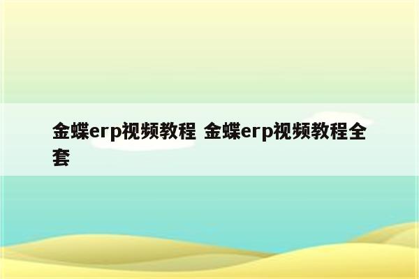 金蝶erp视频教程 金蝶erp视频教程全套