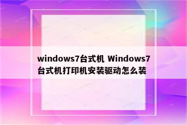 windows7台式机 Windows7台式机打印机安装驱动怎么装