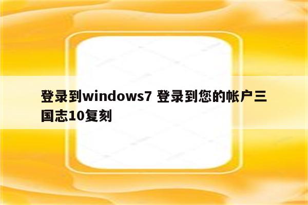 登录到windows7 登录到您的帐户三国志10复刻