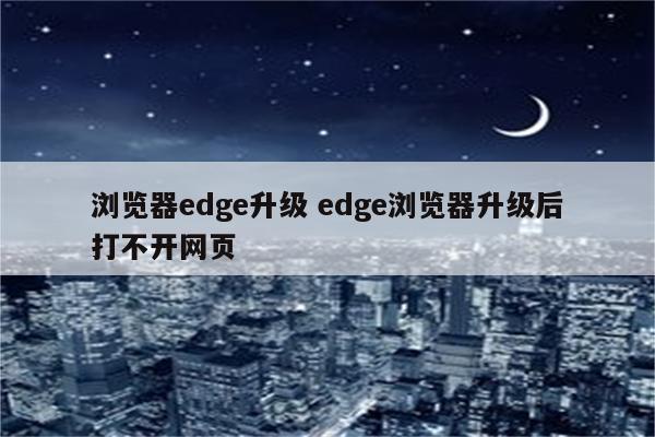浏览器edge升级 edge浏览器升级后打不开网页