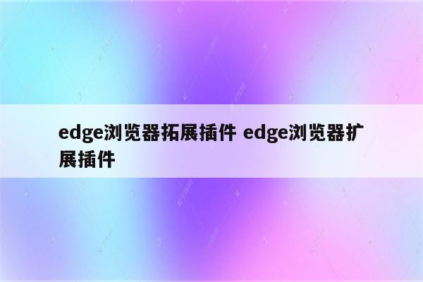 edge浏览器拓展插件 edge浏览器扩展插件