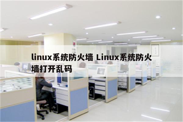 linux系统防火墙 Linux系统防火墙打开乱码