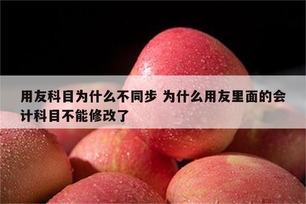 用友科目为什么不同步 为什么用友里面的会计科目不能修改了