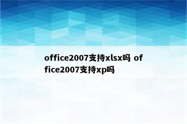 office2007支持xlsx吗 office2007支持xp吗