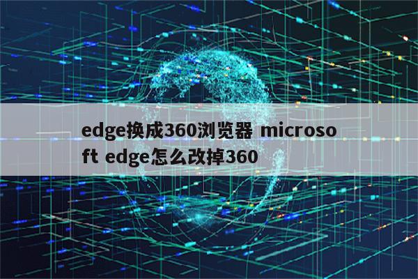 edge换成360浏览器 microsoft edge怎么改掉360