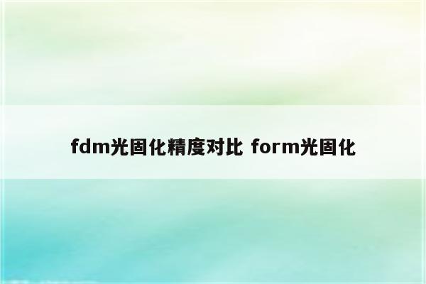 fdm光固化精度对比 form光固化