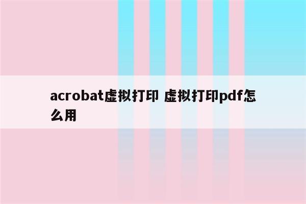 acrobat虚拟打印 虚拟打印pdf怎么用