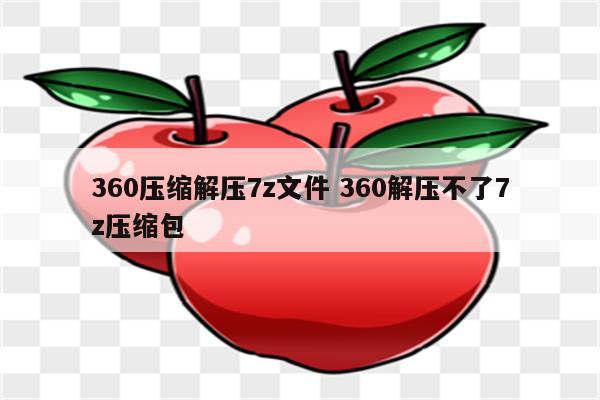 360压缩解压7z文件 360解压不了7z压缩包