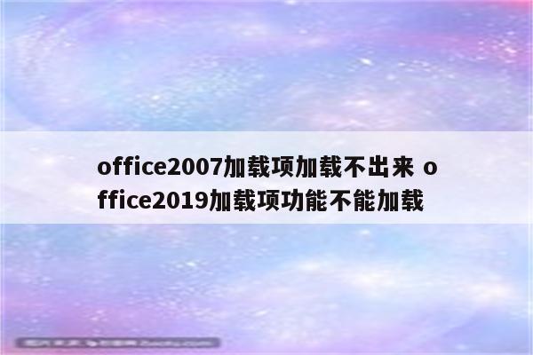 office2007加载项加载不出来 office2019加载项功能不能加载