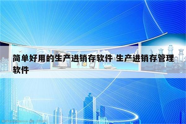 简单好用的生产进销存软件 生产进销存管理软件