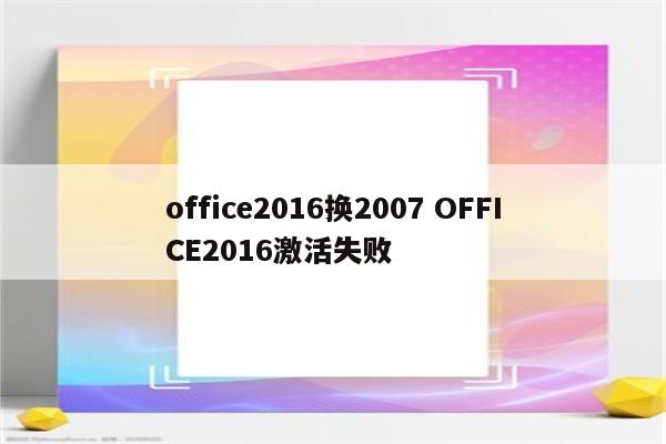office2016换2007 OFFICE2016激活失败