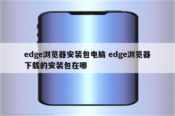 edge浏览器安装包电脑 edge浏览器下载的安装包在哪