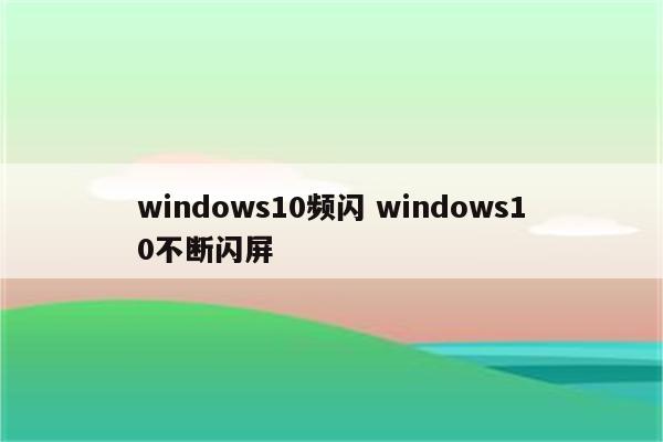 windows10频闪 windows10不断闪屏