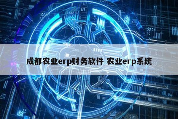 成都农业erp财务软件 农业erp系统