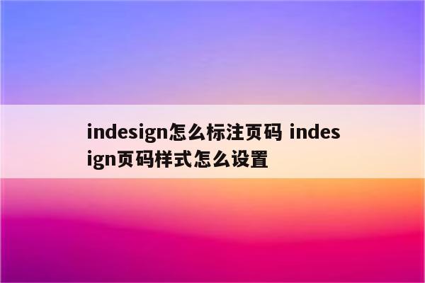 indesign怎么标注页码 indesign页码样式怎么设置