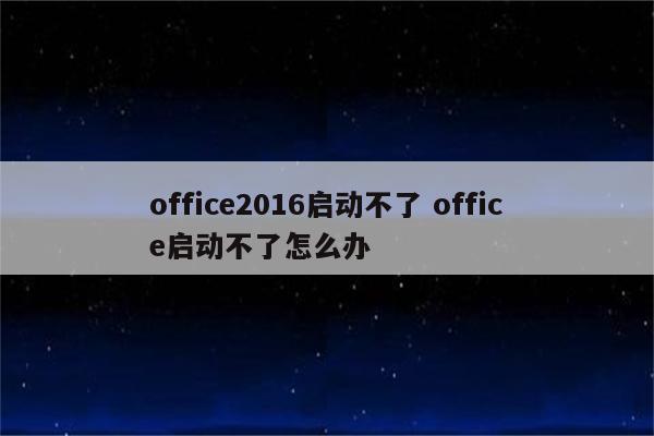 office2016启动不了 office启动不了怎么办