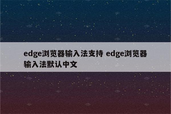 edge浏览器输入法支持 edge浏览器输入法默认中文