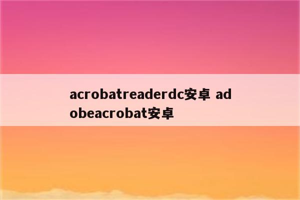 acrobatreaderdc安卓 adobeacrobat安卓