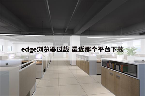 edge浏览器过载 最近那个平台下款