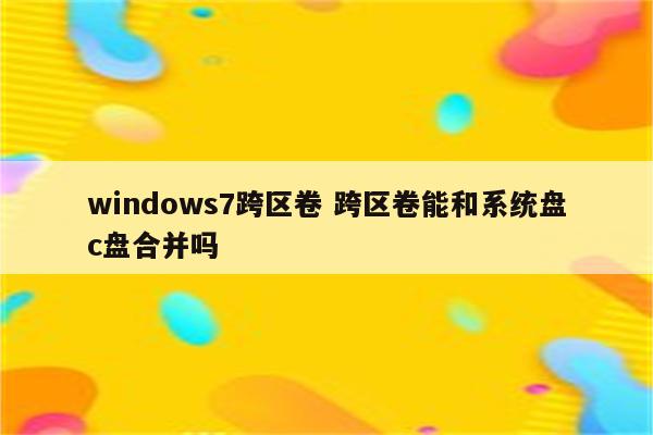 windows7跨区卷 跨区卷能和系统盘c盘合并吗