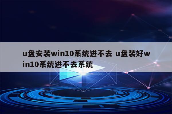 u盘安装win10系统进不去 u盘装好win10系统进不去系统