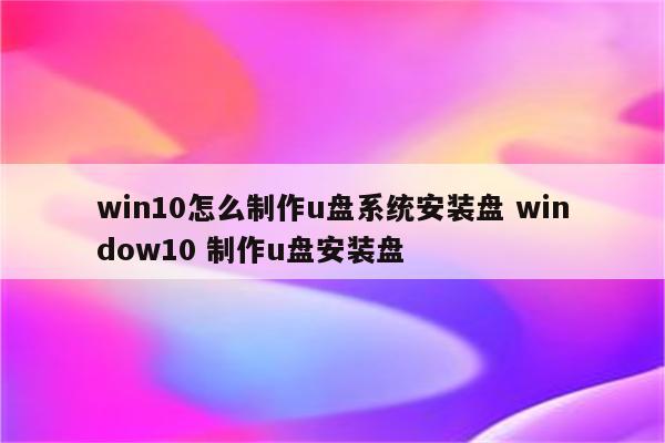 win10怎么制作u盘系统安装盘 window10 制作u盘安装盘
