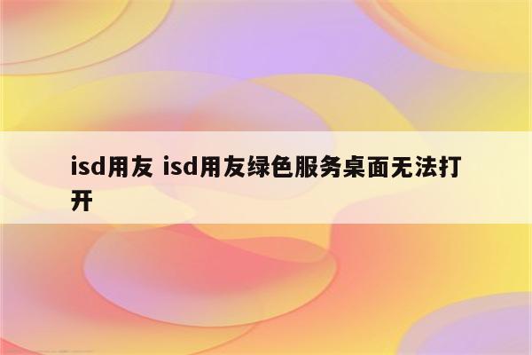 isd用友 isd用友绿色服务桌面无法打开
