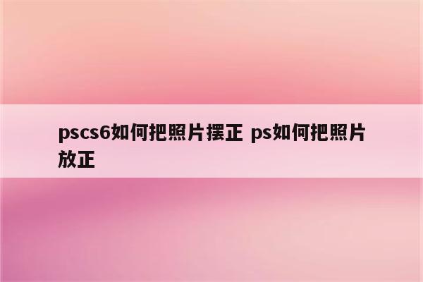 pscs6如何把照片摆正 ps如何把照片放正