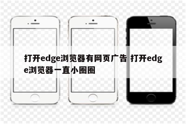 打开edge浏览器有网页广告 打开edge浏览器一直小圈圈