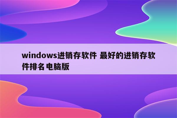 windows进销存软件 最好的进销存软件排名电脑版