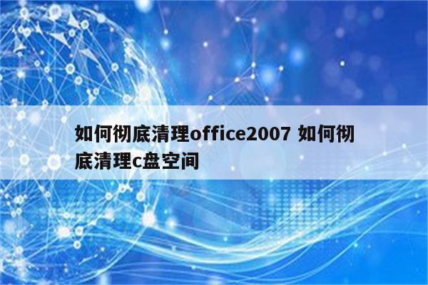 如何彻底清理office2007 如何彻底清理c盘空间