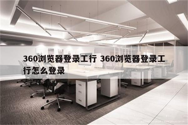360浏览器登录工行 360浏览器登录工行怎么登录