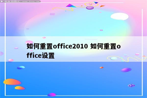 如何重置office2010 如何重置office设置