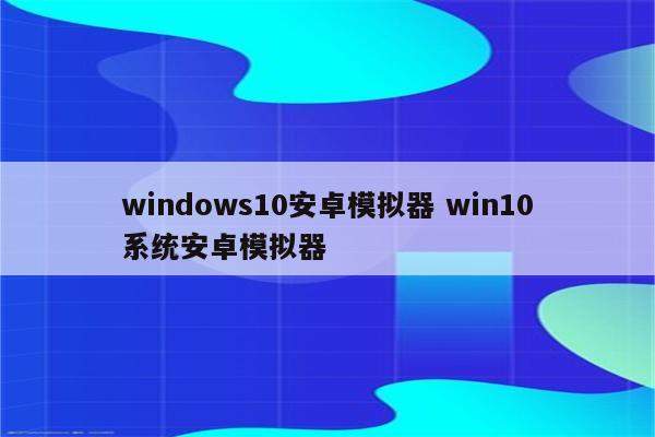 windows10安卓模拟器 win10系统安卓模拟器