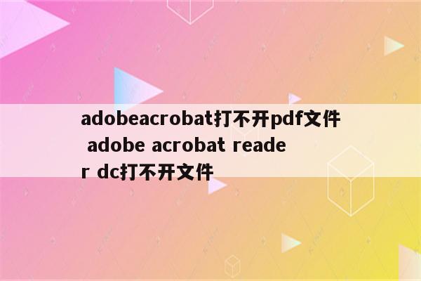 adobeacrobat打不开pdf文件 adobe acrobat reader dc打不开文件