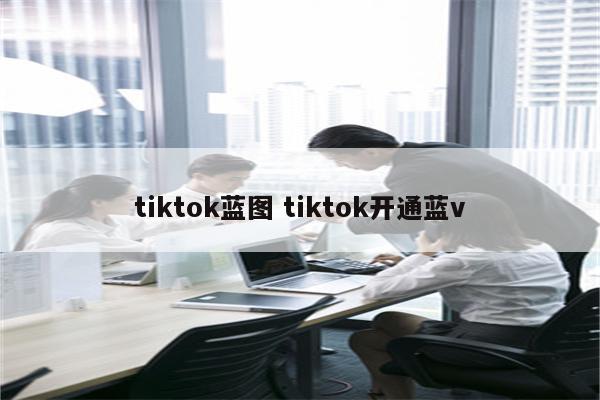 tiktok蓝图 tiktok开通蓝v