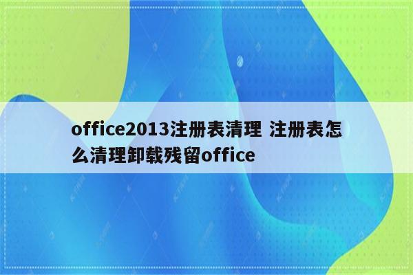 office2013注册表清理 注册表怎么清理卸载残留office