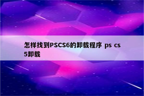 怎样找到PSCS6的卸载程序 ps cs5卸载