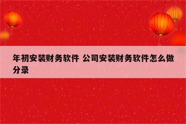 年初安装财务软件 公司安装财务软件怎么做分录
