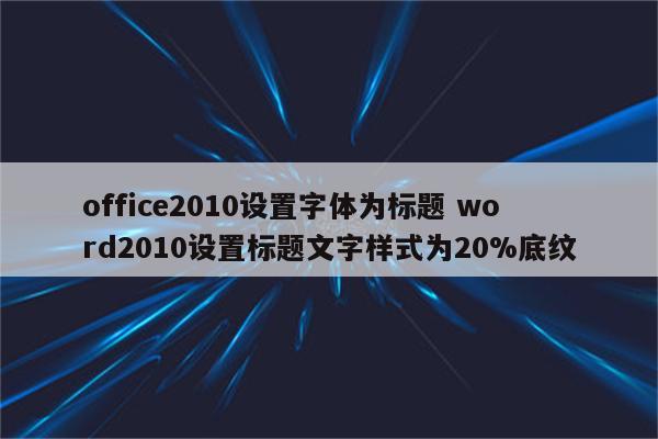 office2010设置字体为标题 word2010设置标题文字样式为20%底纹