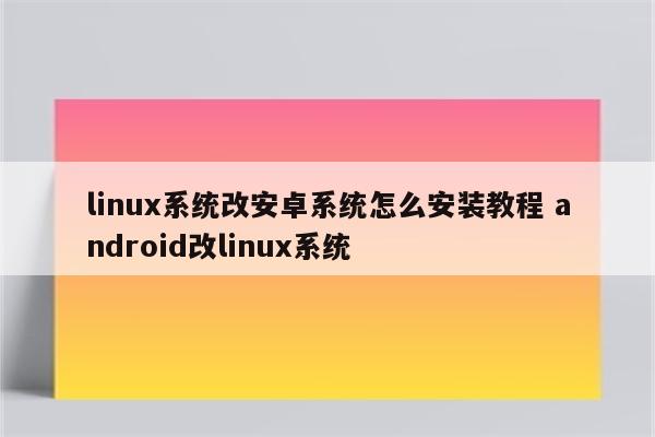linux系统改安卓系统怎么安装教程 android改linux系统